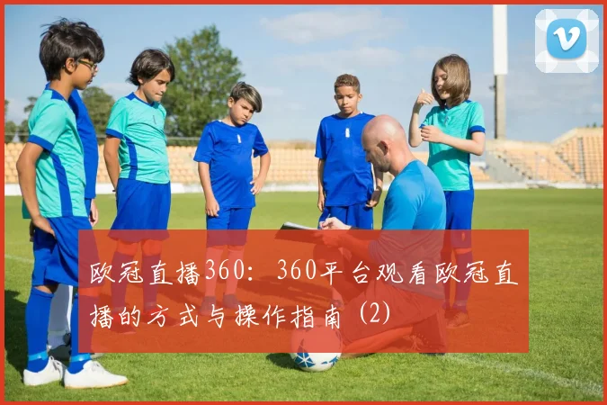 欧冠直播360：360平台观看欧冠直播的方式与操作指南 (2)
