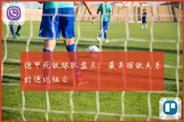 德甲死敌球队盘点：最具宿敌关系的德比组合