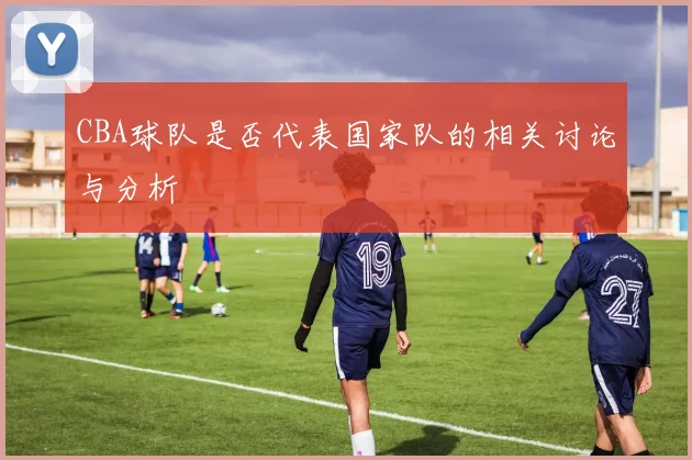 CBA球队是否代表国家队的相关讨论与分析