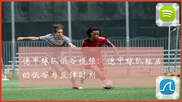 德甲球队低谷视频:德甲球队经历的低谷与反弹时刻