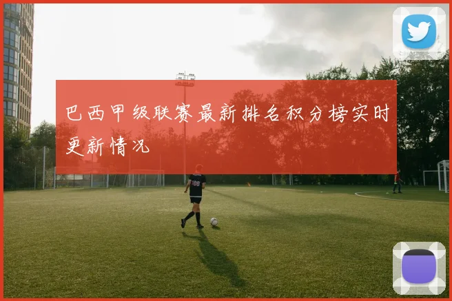 巴西甲级联赛最新排名积分榜实时更新情况